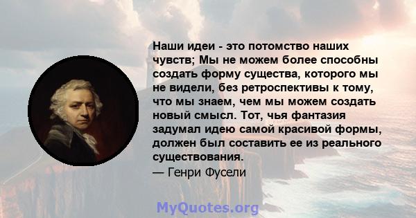 Наши идеи - это потомство наших чувств; Мы не можем более способны создать форму существа, которого мы не видели, без ретроспективы к тому, что мы знаем, чем мы можем создать новый смысл. Тот, чья фантазия задумал идею