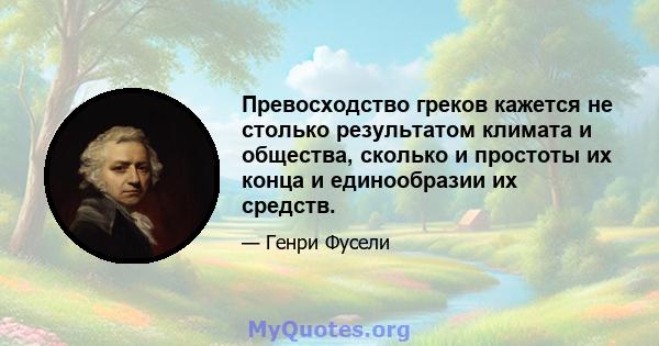 Превосходство греков кажется не столько результатом климата и общества, сколько и простоты их конца и единообразии их средств.