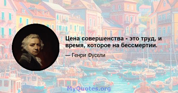 Цена совершенства - это труд, и время, которое на бессмертии.