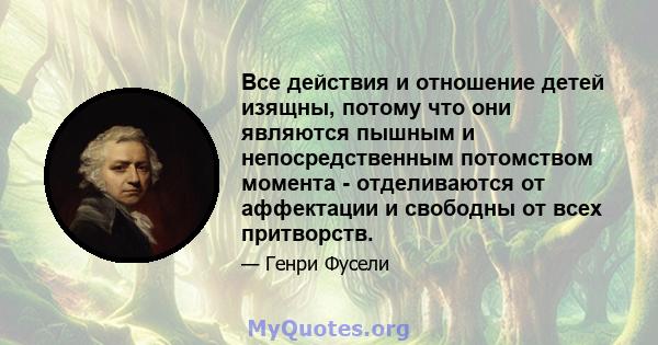 Все действия и отношение детей изящны, потому что они являются пышным и непосредственным потомством момента - отделиваются от аффектации и свободны от всех притворств.