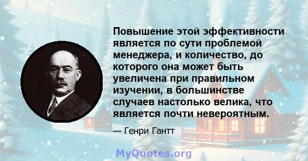 Повышение этой эффективности является по сути проблемой менеджера, и количество, до которого она может быть увеличена при правильном изучении, в большинстве случаев настолько велика, что является почти невероятным.