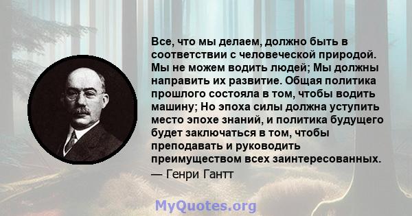 Все, что мы делаем, должно быть в соответствии с человеческой природой. Мы не можем водить людей; Мы должны направить их развитие. Общая политика прошлого состояла в том, чтобы водить машину; Но эпоха силы должна