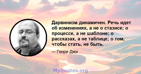 Дарвинизм динамичен. Речь идет об изменениях, а не о стазисе; о процессе, а не шаблоне; о рассказах, а не таблице; о том, чтобы стать, не быть.