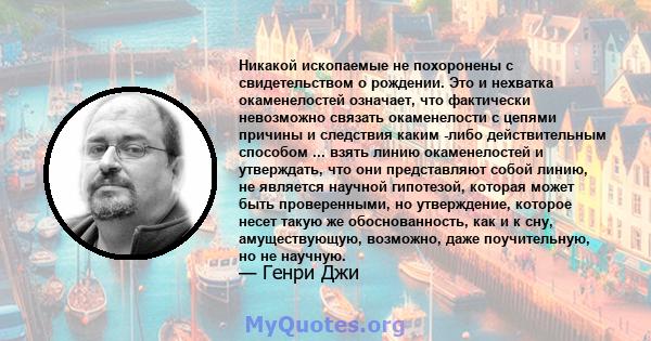 Никакой ископаемые не похоронены с свидетельством о рождении. Это и нехватка окаменелостей означает, что фактически невозможно связать окаменелости с цепями причины и следствия каким -либо действительным способом ...