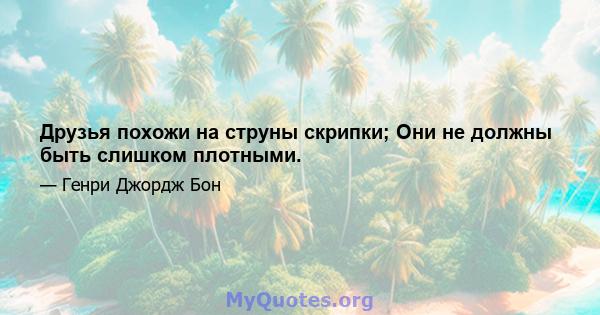 Друзья похожи на струны скрипки; Они не должны быть слишком плотными.