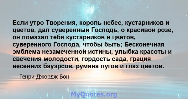 Если утро Творения, король небес, кустарников и цветов, дал суверенный Господь, о красивой розе, он помазал тебя кустарников и цветов, суверенного Господа, чтобы быть; Бесконечная эмблема незамеченной истины, улыбка