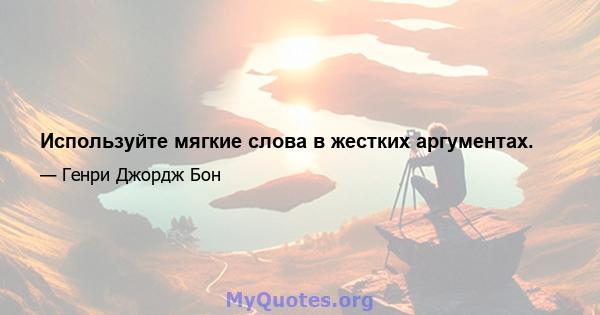 Используйте мягкие слова в жестких аргументах.