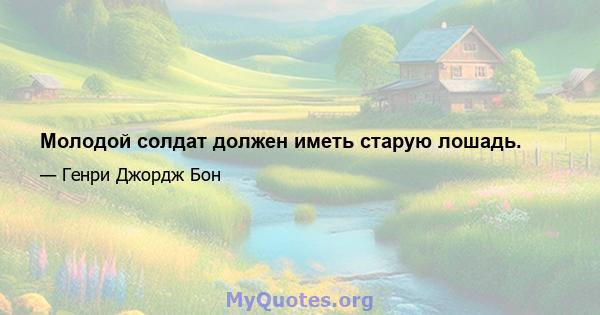 Молодой солдат должен иметь старую лошадь.