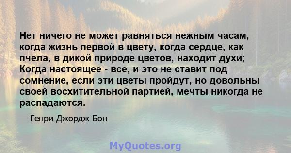 Нет ничего не может равняться нежным часам, когда жизнь первой в цвету, когда сердце, как пчела, в дикой природе цветов, находит духи; Когда настоящее - все, и это не ставит под сомнение, если эти цветы пройдут, но