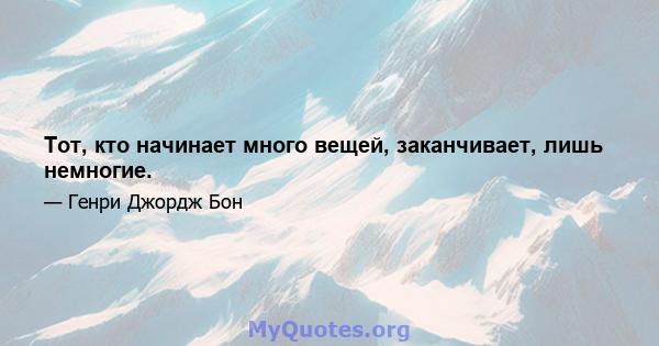 Тот, кто начинает много вещей, заканчивает, лишь немногие.