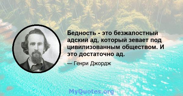 Бедность - это безжалостный адский ад, который зевает под цивилизованным обществом. И это достаточно ад.