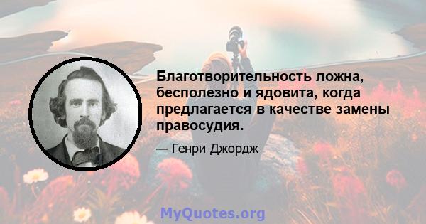 Благотворительность ложна, бесполезно и ядовита, когда предлагается в качестве замены правосудия.