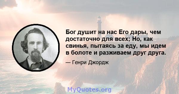 Бог душит на нас Его дары, чем достаточно для всех; Но, как свинья, пытаясь за еду, мы идем в болоте и разживаем друг друга.