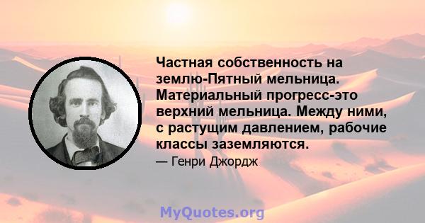 Частная собственность на землю-Пятный мельница. Материальный прогресс-это верхний мельница. Между ними, с растущим давлением, рабочие классы заземляются.