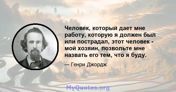 Человек, который дает мне работу, которую я должен был или пострадал, этот человек - мой хозяин, позвольте мне назвать его тем, что я буду.