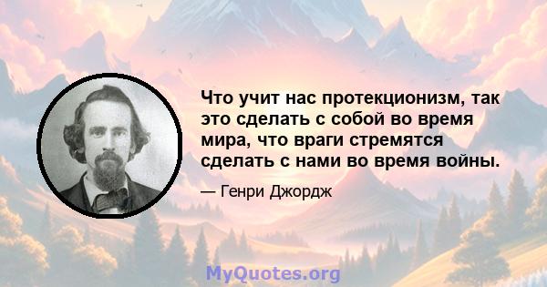 Что учит нас протекционизм, так это сделать с собой во время мира, что враги стремятся сделать с нами во время войны.