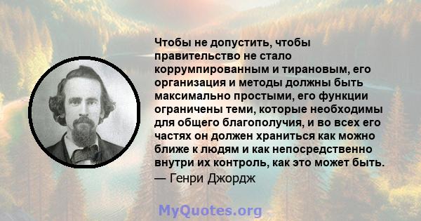 Чтобы не допустить, чтобы правительство не стало коррумпированным и тирановым, его организация и методы должны быть максимально простыми, его функции ограничены теми, которые необходимы для общего благополучия, и во