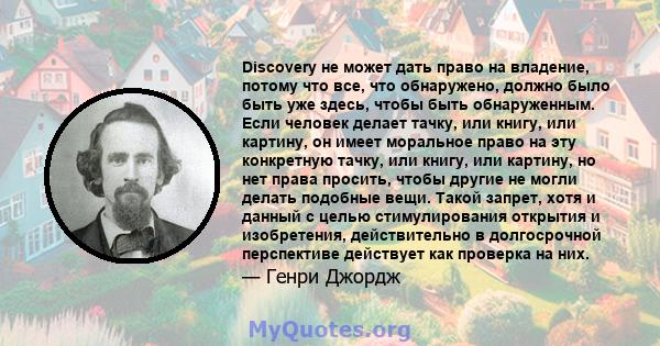 Discovery не может дать право на владение, потому что все, что обнаружено, должно было быть уже здесь, чтобы быть обнаруженным. Если человек делает тачку, или книгу, или картину, он имеет моральное право на эту