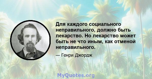 Для каждого социального неправильного, должно быть лекарство. Но лекарство может быть не что иным, как отменой неправильного.