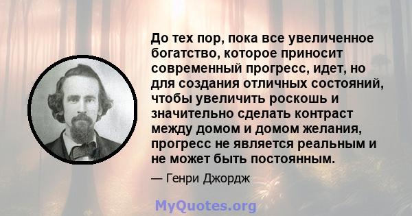 До тех пор, пока все увеличенное богатство, которое приносит современный прогресс, идет, но для создания отличных состояний, чтобы увеличить роскошь и значительно сделать контраст между домом и домом желания, прогресс