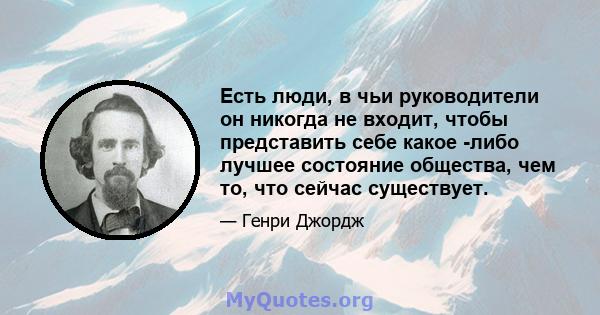 Есть люди, в чьи руководители он никогда не входит, чтобы представить себе какое -либо лучшее состояние общества, чем то, что сейчас существует.