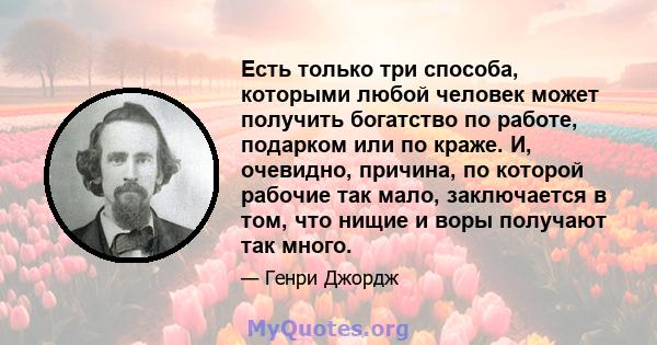 Есть только три способа, которыми любой человек может получить богатство по работе, подарком или по краже. И, очевидно, причина, по которой рабочие так мало, заключается в том, что нищие и воры получают так много.