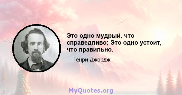 Это одно мудрый, что справедливо; Это одно устоит, что правильно.