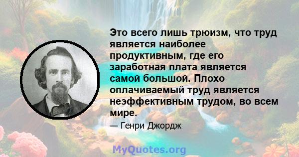 Это всего лишь трюизм, что труд является наиболее продуктивным, где его заработная плата является самой большой. Плохо оплачиваемый труд является неэффективным трудом, во всем мире.