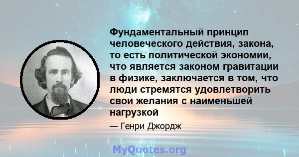 Фундаментальный принцип человеческого действия, закона, то есть политической экономии, что является законом гравитации в физике, заключается в том, что люди стремятся удовлетворить свои желания с наименьшей нагрузкой