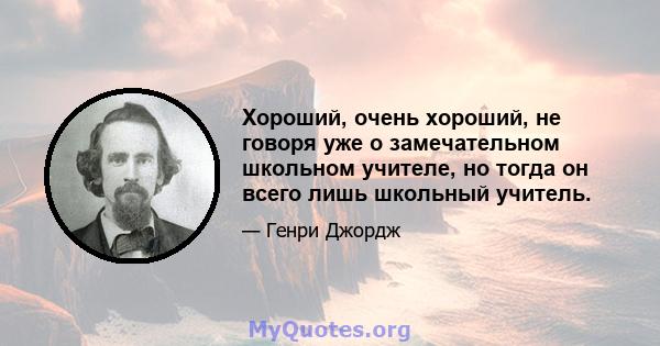 Хороший, очень хороший, не говоря уже о замечательном школьном учителе, но тогда он всего лишь школьный учитель.