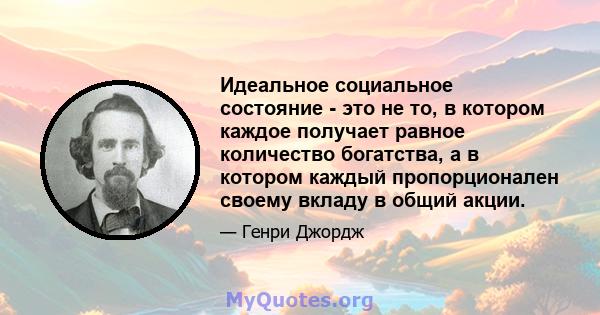 Идеальное социальное состояние - это не то, в котором каждое получает равное количество богатства, а в котором каждый пропорционален своему вкладу в общий акции.