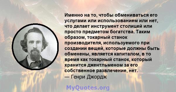 Именно на то, чтобы обмениваться его услугами или использованием или нет, что делает инструмент столицей или просто предметом богатства. Таким образом, токарный станок производителя, используемого при создании вещей,