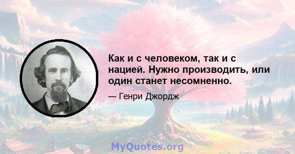 Как и с человеком, так и с нацией. Нужно производить, или один станет несомненно.