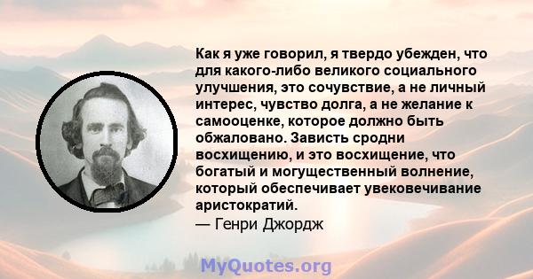 Как я уже говорил, я твердо убежден, что для какого-либо великого социального улучшения, это сочувствие, а не личный интерес, чувство долга, а не желание к самооценке, которое должно быть обжаловано. Зависть сродни