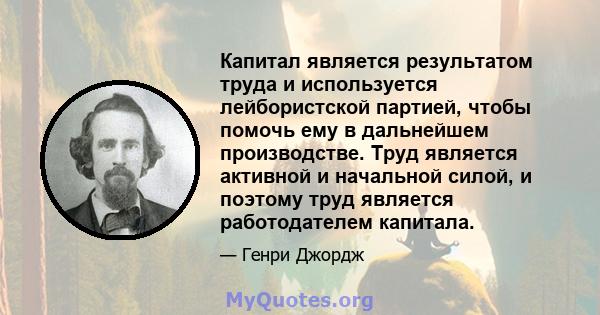 Капитал является результатом труда и используется лейбористской партией, чтобы помочь ему в дальнейшем производстве. Труд является активной и начальной силой, и поэтому труд является работодателем капитала.