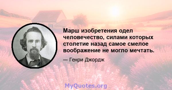 Марш изобретения одел человечество, силами которых столетие назад самое смелое воображение не могло мечтать.