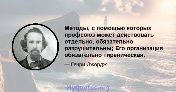 Методы, с помощью которых профсоюз может действовать отдельно, обязательно разрушительны; Его организация обязательно тираническая.