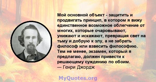 Мой основной объект - защитить и продвигать принцип, в котором я вижу единственное возможное облегчение от многих, которые очаровывают, унижают и искажают, превращая свет на тьму и добрую к злу, а не забрать философ или 