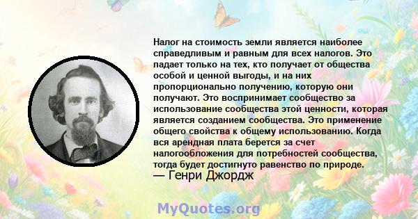 Налог на стоимость земли является наиболее справедливым и равным для всех налогов. Это падает только на тех, кто получает от общества особой и ценной выгоды, и на них пропорционально получению, которую они получают. Это 