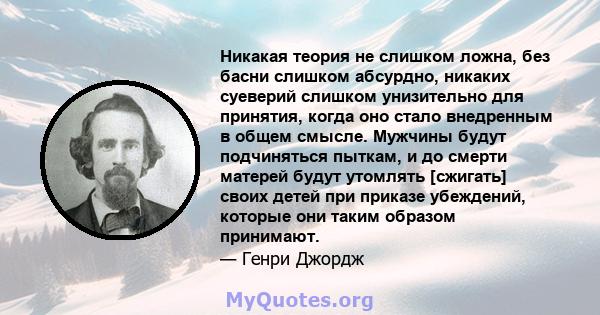 Никакая теория не слишком ложна, без басни слишком абсурдно, никаких суеверий слишком унизительно для принятия, когда оно стало внедренным в общем смысле. Мужчины будут подчиняться пыткам, и до смерти матерей будут