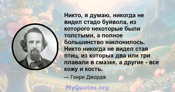 Никто, я думаю, никогда не видел стадо буйвола, из которого некоторые были толстыми, а полное большинство наклонилось. Никто никогда не видел стая птиц, из которых два или три плавали в смазке, а другие - все кожу и