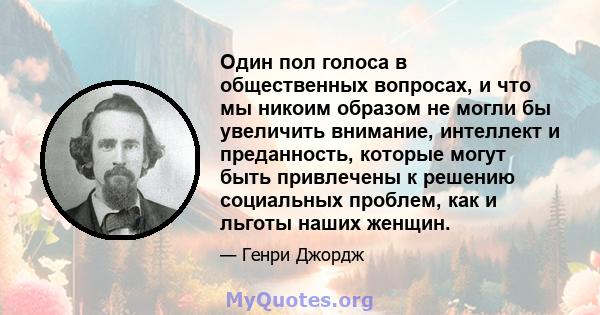 Один пол голоса в общественных вопросах, и что мы никоим образом не могли бы увеличить внимание, интеллект и преданность, которые могут быть привлечены к решению социальных проблем, как и льготы наших женщин.