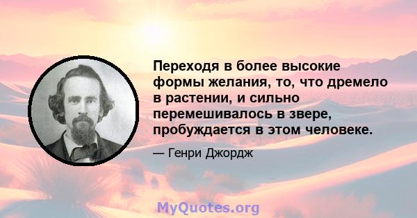 Переходя в более высокие формы желания, то, что дремело в растении, и сильно перемешивалось в звере, пробуждается в этом человеке.