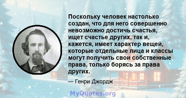 Поскольку человек настолько создан, что для него совершенно невозможно достичь счастья, ищет счастье других, так и, кажется, имеет характер вещей, которые отдельные лица и классы могут получить свои собственные права,