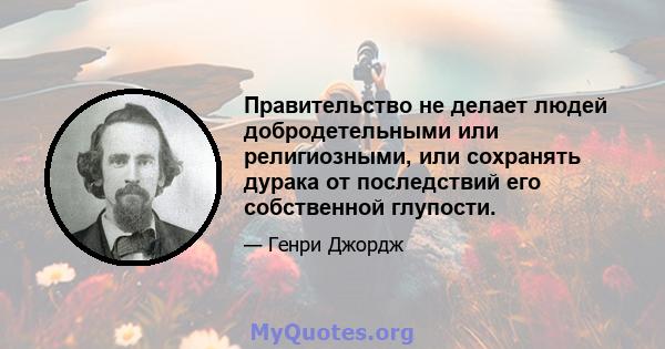 Правительство не делает людей добродетельными или религиозными, или сохранять дурака от последствий его собственной глупости.