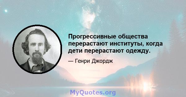 Прогрессивные общества перерастают институты, когда дети перерастают одежду.