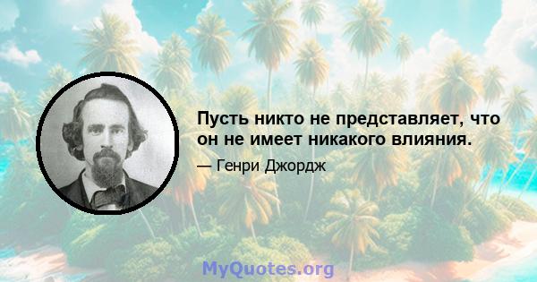 Пусть никто не представляет, что он не имеет никакого влияния.