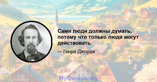 Сами люди должны думать, потому что только люди могут действовать.