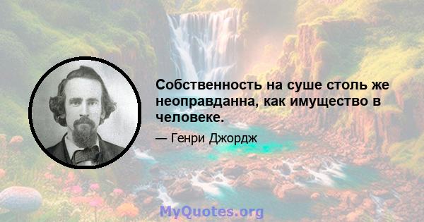 Собственность на суше столь же неоправданна, как имущество в человеке.