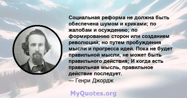 Социальная реформа не должна быть обеспечена шумом и криками; по жалобам и осуждению; по формированию сторон или созданием революций; но путем пробуждения мысли и прогресса идей. Пока не будет правильной мысли, не может 